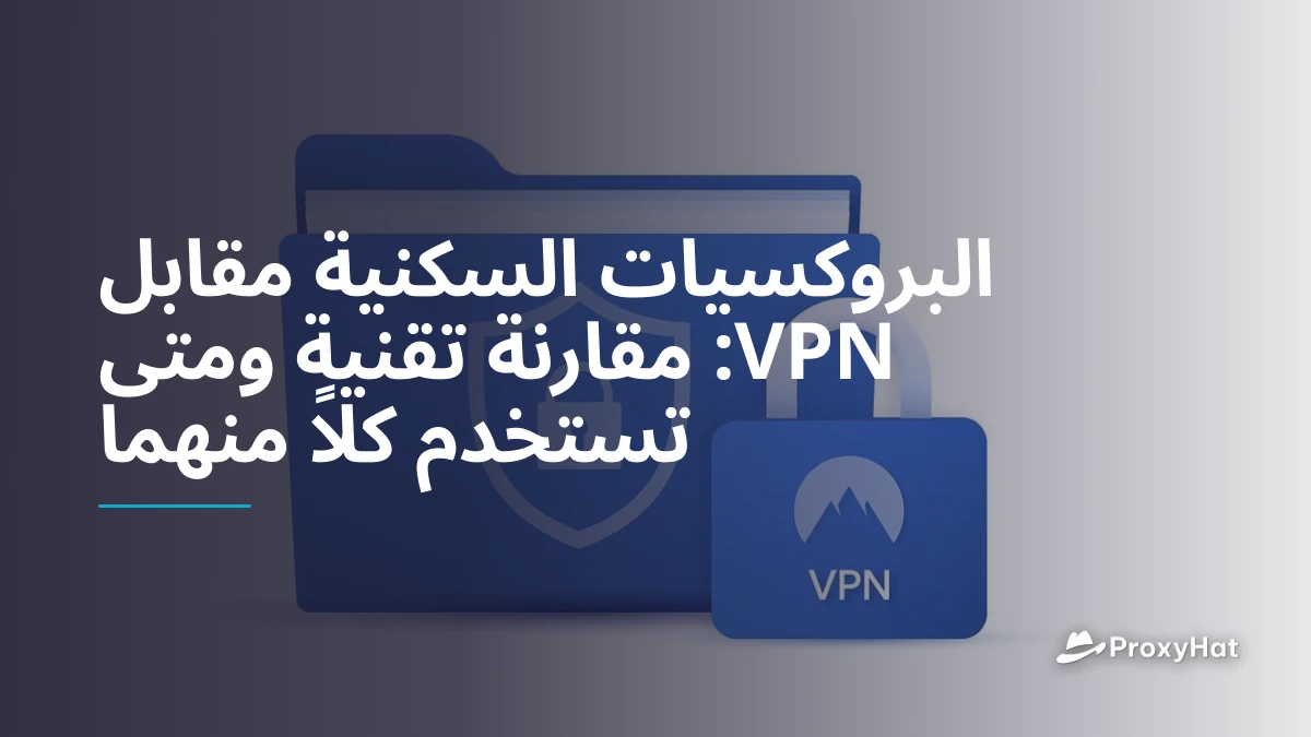 البروكسيات السكنية مقابل VPN: مقارنة تقنية ومتى تستخدم كلاً منهما