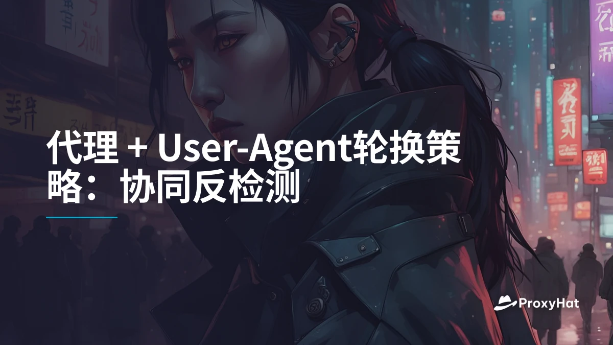 代理 + User-Agent轮换策略：协同反检测