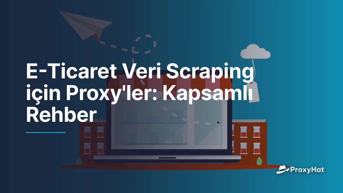 E-Ticaret Veri Scraping için Proxy'ler: Kapsamlı Rehber