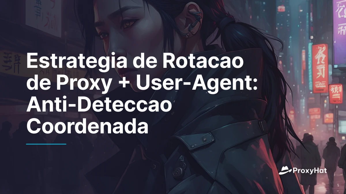 Estrategia de Rotacao de Proxy + User-Agent: Anti-Deteccao Coordenada
