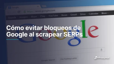 Cómo evitar bloqueos de Google al scrapear SERPs