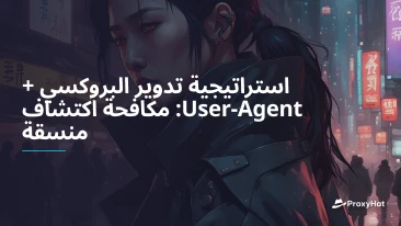 استراتيجية تدوير البروكسي + User-Agent: مكافحة اكتشاف منسقة