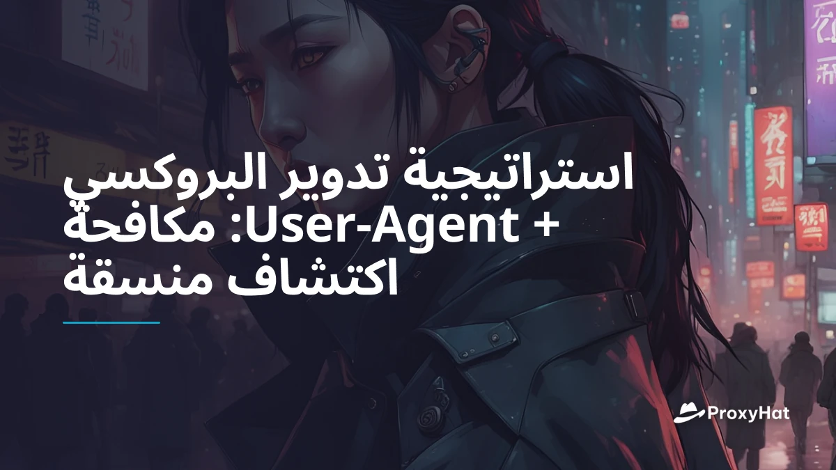 استراتيجية تدوير البروكسي + User-Agent: مكافحة اكتشاف منسقة
