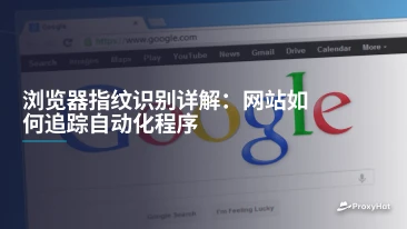 浏览器指纹识别详解：网站如何追踪自动化程序