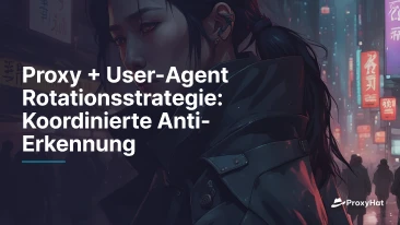 Proxy + User-Agent Rotationsstrategie: Koordinierte Anti-Erkennung