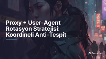 Proxy + User-Agent Rotasyon Stratejisi: Koordineli Anti-Tespit