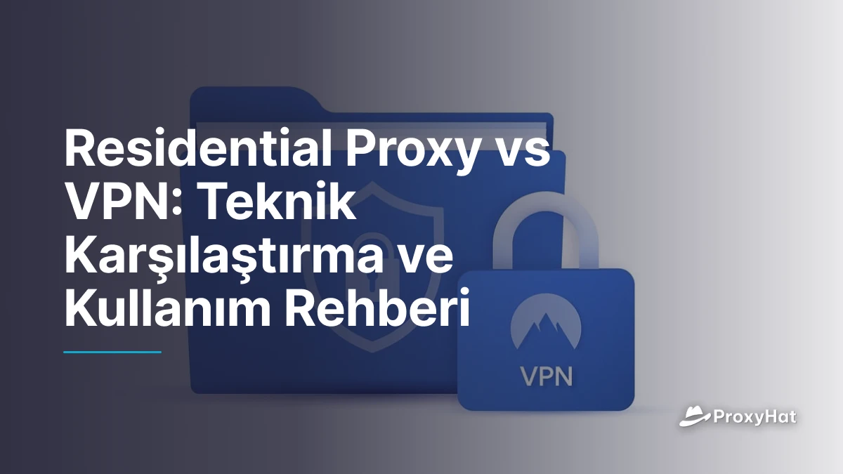 Residential Proxy vs VPN: Teknik Karşılaştırma ve Kullanım Rehberi