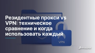 Резидентные прокси vs VPN: техническое сравнение и когда использовать каждый