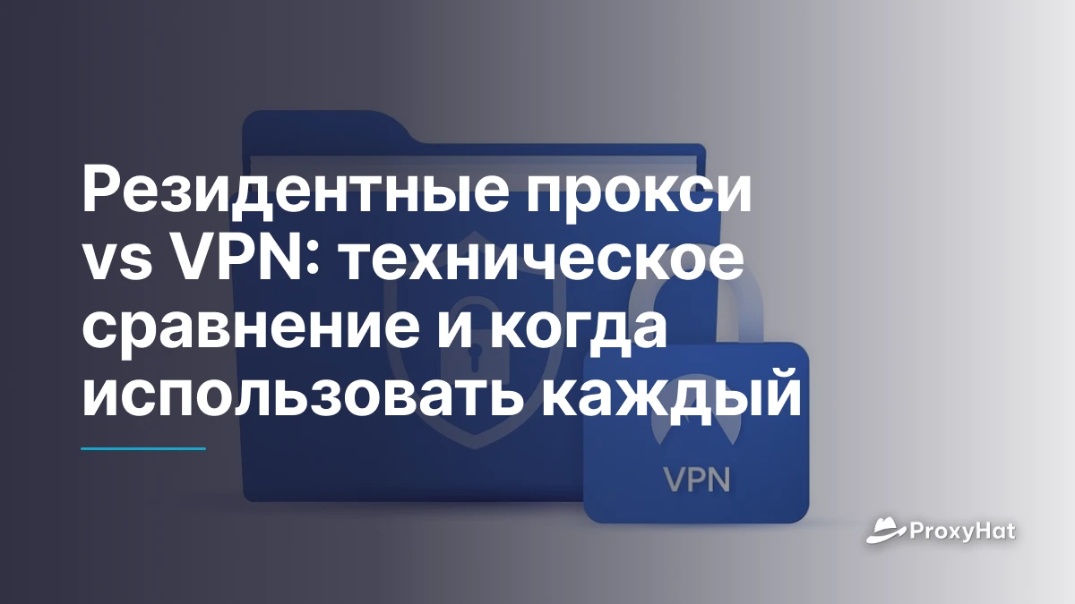 Резидентные прокси vs VPN: техническое сравнение и когда использовать каждый