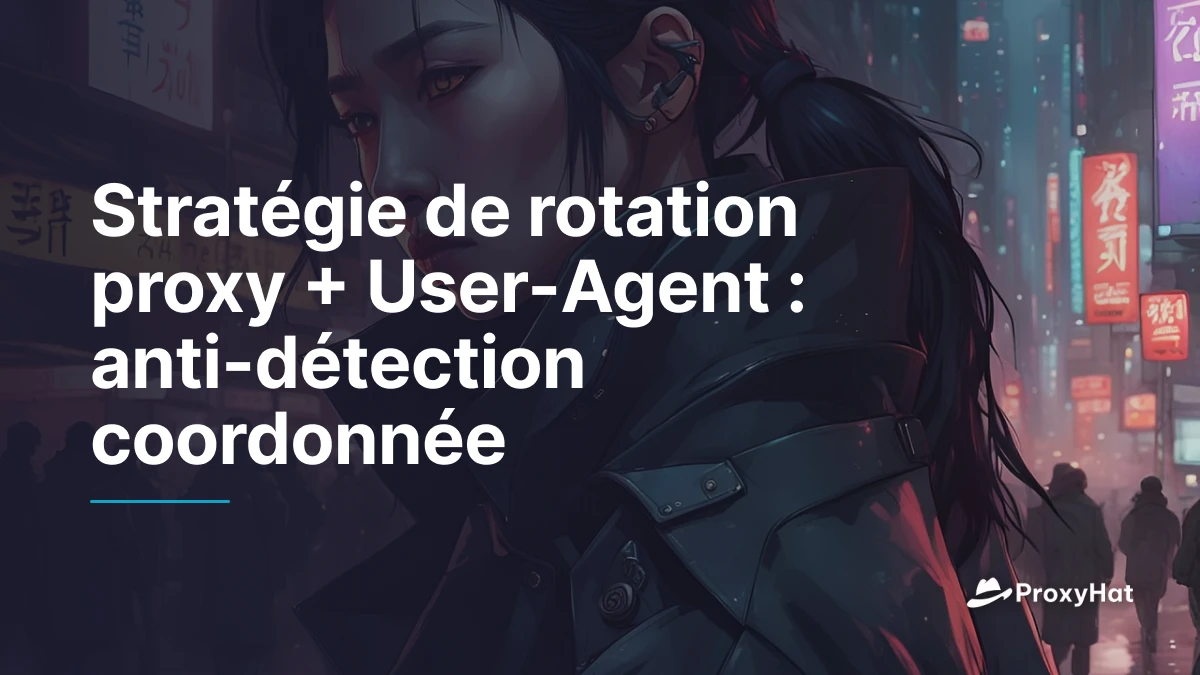 Stratégie de rotation proxy + User-Agent : anti-détection coordonnée